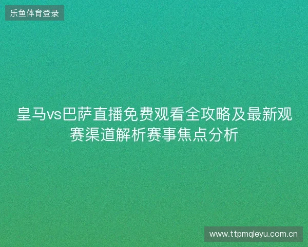 皇马vs巴萨直播免费观看全攻略及最新观赛渠道解析赛事焦点分析