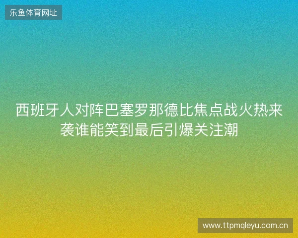 西班牙人对阵巴塞罗那德比焦点战火热来袭谁能笑到最后引爆关注潮