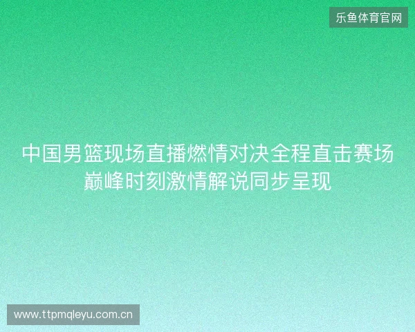 中国男篮现场直播燃情对决全程直击赛场巅峰时刻激情解说同步呈现