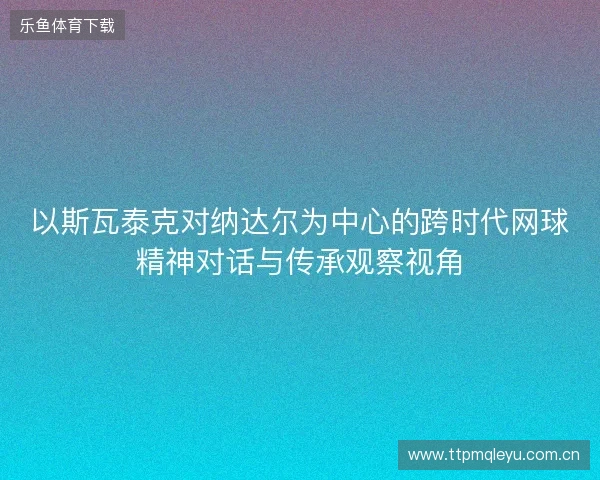 以斯瓦泰克对纳达尔为中心的跨时代网球精神对话与传承观察视角