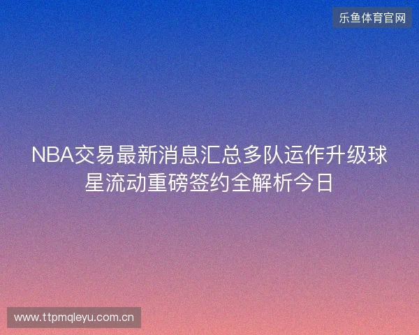 NBA交易最新消息汇总多队运作升级球星流动重磅签约全解析今日
