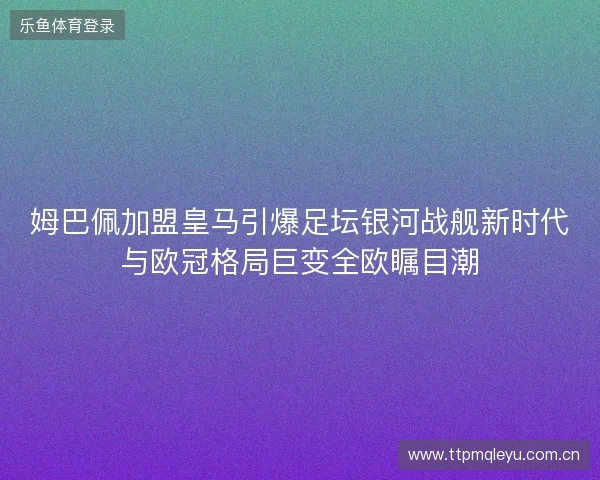 姆巴佩加盟皇马引爆足坛银河战舰新时代与欧冠格局巨变全欧瞩目潮 姆巴佩加盟皇马引爆足坛银河战舰新时代与欧冠格局巨变全欧瞩目潮