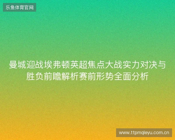 曼城迎战埃弗顿英超焦点大战实力对决与胜负前瞻解析赛前形势全面分析 曼城迎战埃弗顿英超焦点大战实力对决与胜负前瞻解析赛前形势全面分析