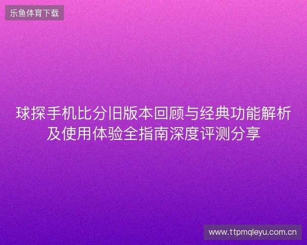 球探手机比分旧版本回顾与经典功能解析及使用体验全指南深度评测分享 球探手机比分旧版本回顾与经典功能解析及使用体验全指南深度评测分享