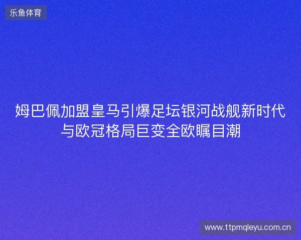 姆巴佩加盟皇马引爆足坛银河战舰新时代与欧冠格局巨变全欧瞩目潮 姆巴佩加盟皇马引爆足坛银河战舰新时代与欧冠格局巨变全欧瞩目潮