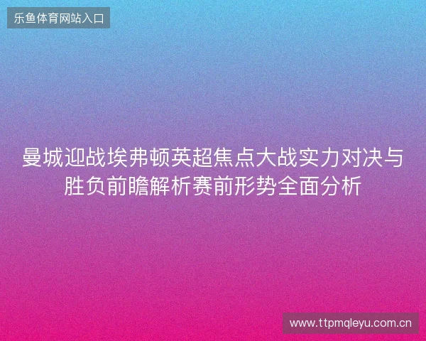 曼城迎战埃弗顿英超焦点大战实力对决与胜负前瞻解析赛前形势全面分析 曼城迎战埃弗顿英超焦点大战实力对决与胜负前瞻解析赛前形势全面分析