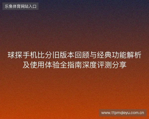 球探手机比分旧版本回顾与经典功能解析及使用体验全指南深度评测分享 球探手机比分旧版本回顾与经典功能解析及使用体验全指南深度评测分享