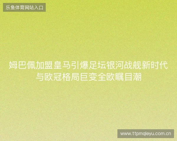 姆巴佩加盟皇马引爆足坛银河战舰新时代与欧冠格局巨变全欧瞩目潮 姆巴佩加盟皇马引爆足坛银河战舰新时代与欧冠格局巨变全欧瞩目潮