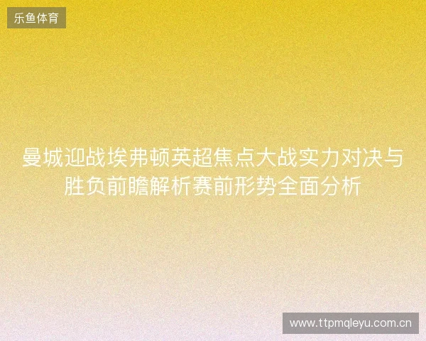 曼城迎战埃弗顿英超焦点大战实力对决与胜负前瞻解析赛前形势全面分析 曼城迎战埃弗顿英超焦点大战实力对决与胜负前瞻解析赛前形势全面分析