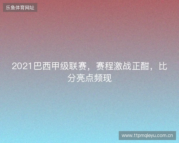 2021巴西甲级联赛，赛程激战正酣，比分亮点频现