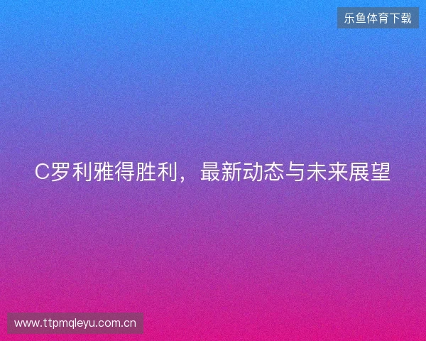 C罗利雅得胜利，最新动态与未来展望