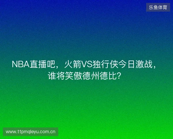 NBA直播吧，火箭VS独行侠今日激战，谁将笑傲德州德比？