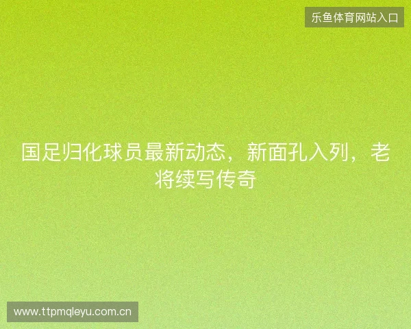 国足归化球员最新动态，新面孔入列，老将续写传奇