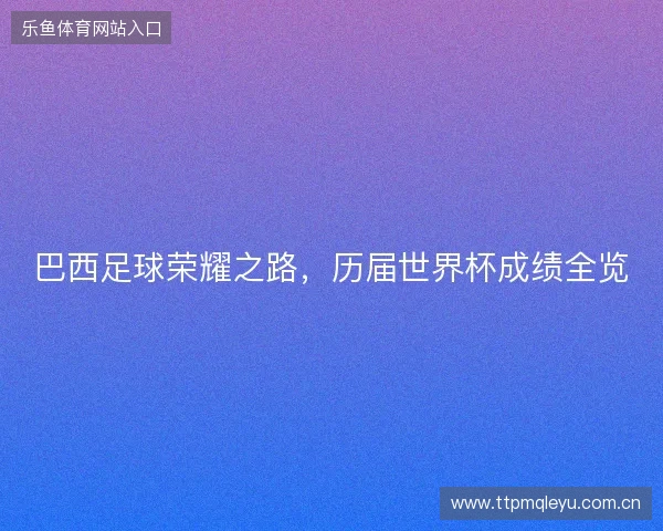 巴西足球荣耀之路，历届世界杯成绩全览